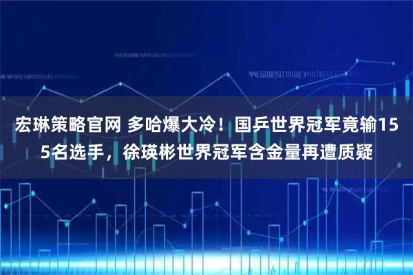 宏琳策略官网 多哈爆大冷！国乒世界冠军竟输155名选手，徐瑛彬世界冠军含金量再遭质疑