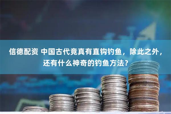 信德配资 中国古代竟真有直钩钓鱼，除此之外，还有什么神奇的钓鱼方法？