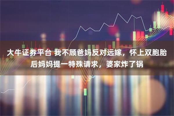 大牛证券平台 我不顾爸妈反对远嫁，怀上双胞胎后妈妈提一特殊请求，婆家炸了锅