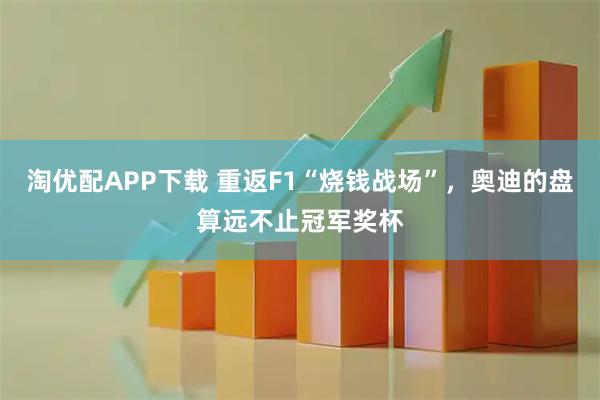 淘优配APP下载 重返F1“烧钱战场”，奥迪的盘算远不止冠军奖杯