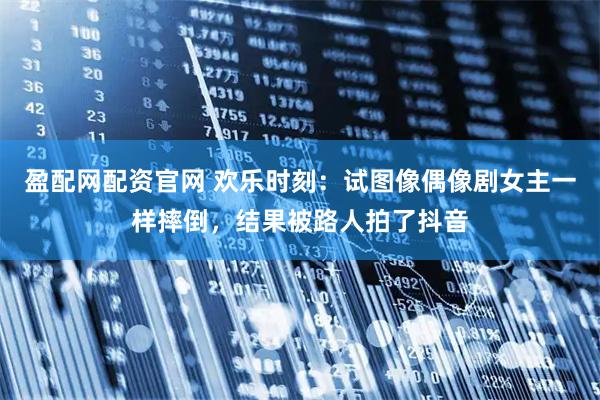 盈配网配资官网 欢乐时刻：试图像偶像剧女主一样摔倒，结果被路人拍了抖音