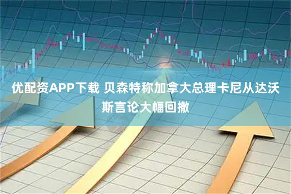 优配资APP下载 贝森特称加拿大总理卡尼从达沃斯言论大幅回撤
