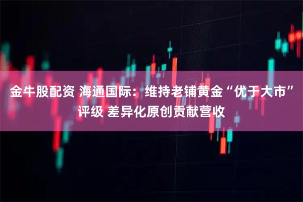 金牛股配资 海通国际：维持老铺黄金“优于大市”评级 差异化原创贡献营收