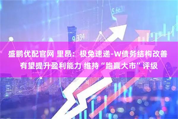 盛鹏优配官网 里昂：极兔速递-W债务结构改善 有望提升盈利能力 维持“跑赢大市”评级