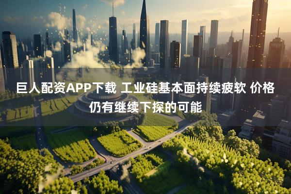 巨人配资APP下载 工业硅基本面持续疲软 价格仍有继续下探的可能