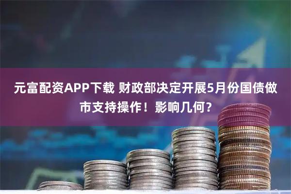 元富配资APP下载 财政部决定开展5月份国债做市支持操作！影响几何？