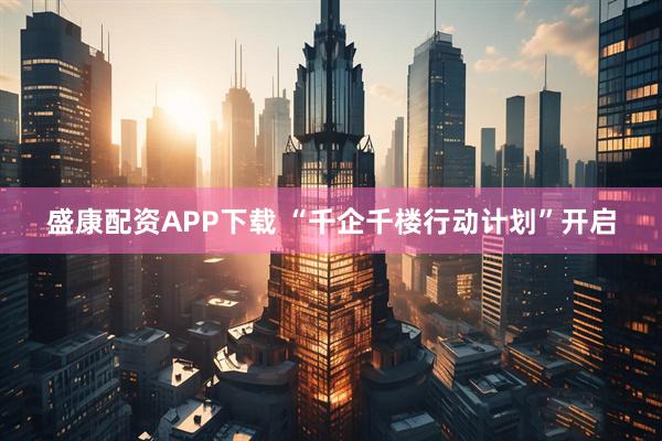 盛康配资APP下载 “千企千楼行动计划”开启