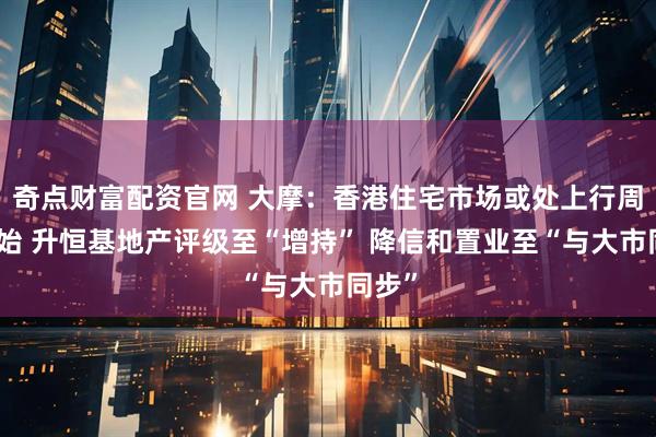 奇点财富配资官网 大摩：香港住宅市场或处上行周期开始 升恒基地产评级至“增持” 降信和置业至“与大市同步”