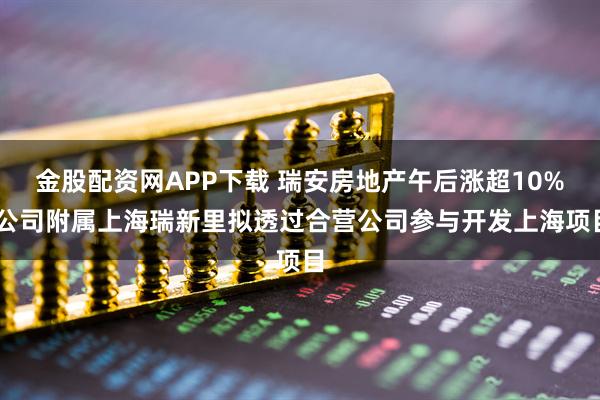 金股配资网APP下载 瑞安房地产午后涨超10% 公司附属上海瑞新里拟透过合营公司参与开发上海项目