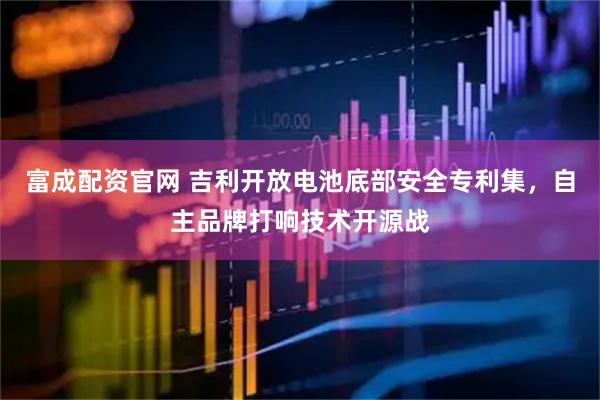 富成配资官网 吉利开放电池底部安全专利集，自主品牌打响技术开源战