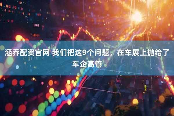 涵乔配资官网 我们把这9个问题，在车展上抛给了车企高管