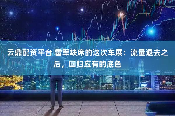 云鼎配资平台 雷军缺席的这次车展：流量退去之后，回归应有的底色