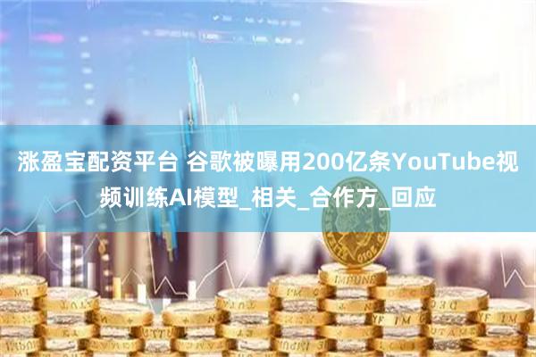 涨盈宝配资平台 谷歌被曝用200亿条YouTube视频训练AI模型_相关_合作方_回应