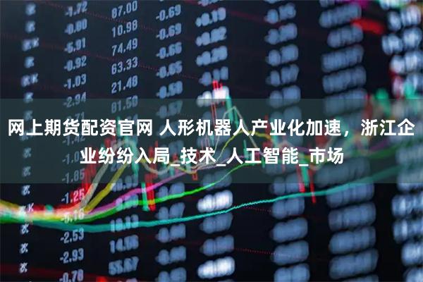 网上期货配资官网 人形机器人产业化加速，浙江企业纷纷入局_技术_人工智能_市场