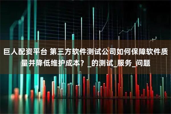 巨人配资平台 第三方软件测试公司如何保障软件质量并降低维护成本？_的测试_服务_问题