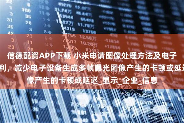 信德配资APP下载 小米申请图像处理方法及电子设备、存储介质专利，减少电子设备生成多帧曝光图像产生的卡顿或延迟_显示_企业_信息