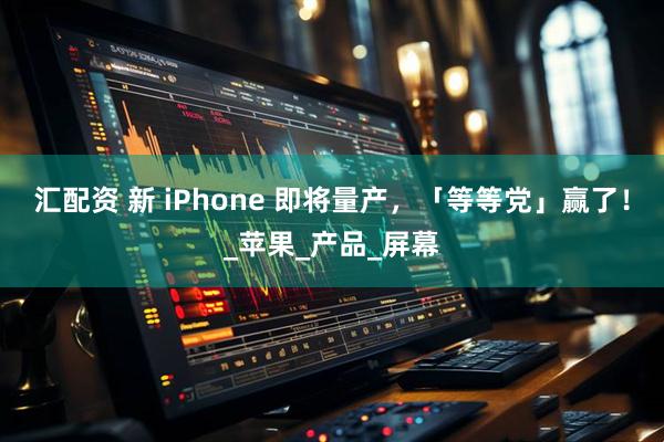 汇配资 新 iPhone 即将量产，「等等党」赢了！_苹果_产品_屏幕