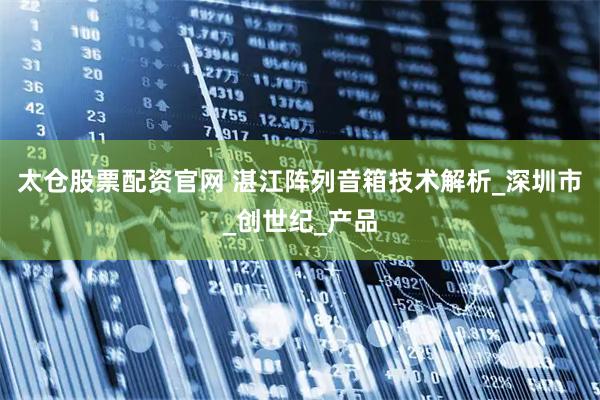 太仓股票配资官网 湛江阵列音箱技术解析_深圳市_创世纪_产品
