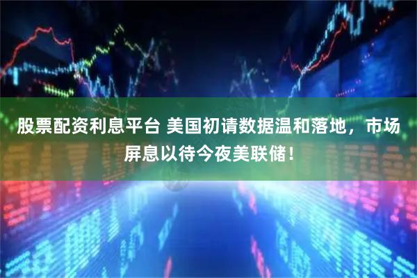 股票配资利息平台 美国初请数据温和落地，市场屏息以待今夜美联储！