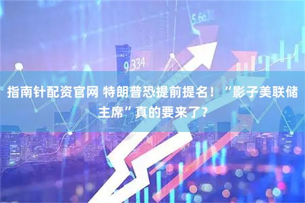 指南针配资官网 特朗普恐提前提名！“影子美联储主席”真的要来了？