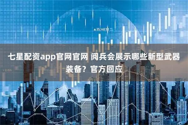 七星配资app官网官网 阅兵会展示哪些新型武器装备？官方回应