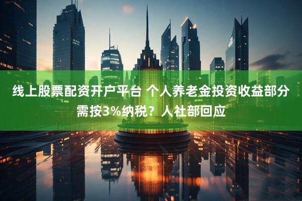 线上股票配资开户平台 个人养老金投资收益部分需按3%纳税？人社部回应