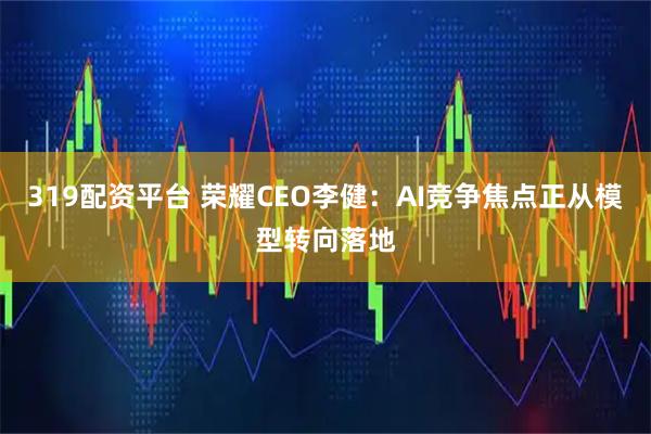 319配资平台 荣耀CEO李健：AI竞争焦点正从模型转向落地