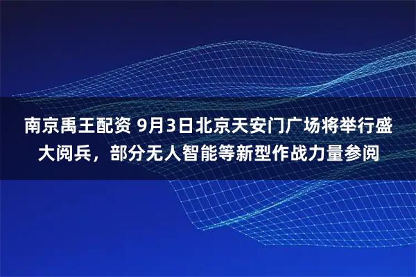 南京禹王配资 9月3日北京天安门广场将举行盛大阅兵，部分无人智能等新型作战力量参阅