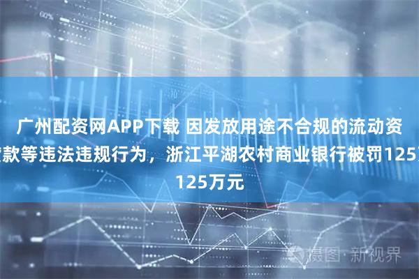 广州配资网APP下载 因发放用途不合规的流动资金贷款等违法违规行为，浙江平湖农村商业银行被罚125万元