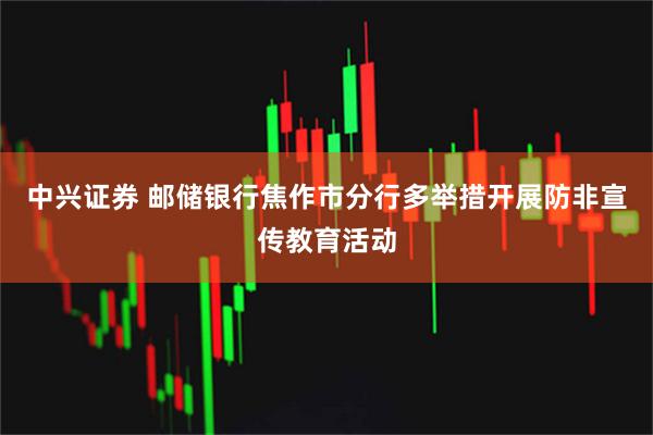 中兴证券 邮储银行焦作市分行多举措开展防非宣传教育活动