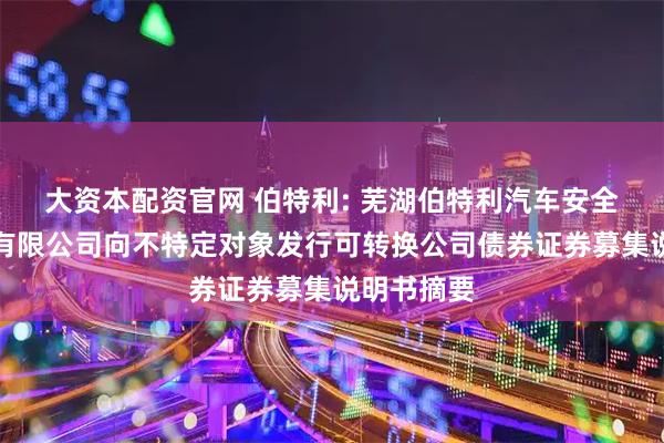 大资本配资官网 伯特利: 芜湖伯特利汽车安全系统股份有限公司向不特定对象发行可转换公司债券证券募集说明书摘要