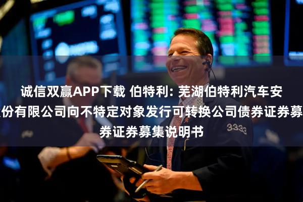 诚信双赢APP下载 伯特利: 芜湖伯特利汽车安全系统股份有限公司向不特定对象发行可转换公司债券证券募集说明书