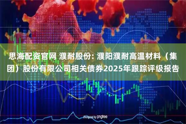 思海配资官网 濮耐股份: 濮阳濮耐高温材料（集团）股份有限公司相关债券2025年跟踪评级报告