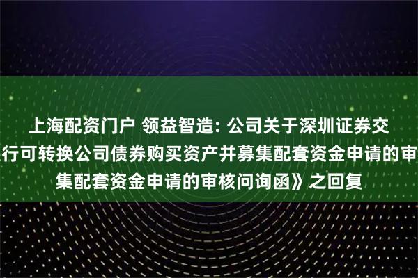 上海配资门户 领益智造: 公司关于深圳证券交易所《关于公司发行可转换公司债券购买资产并募集配套资金申请的审核问询函》之回复