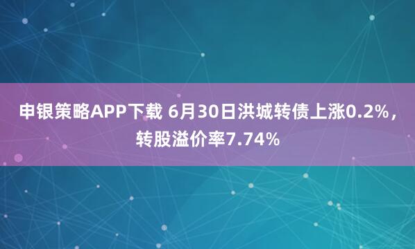申银策略APP下载 6月30日洪城转债上涨0.2%，转股溢价率7.74%