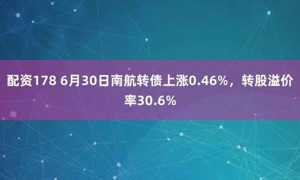 配资178 6月30日南航转债上涨0.46%，转股溢价率30.6%