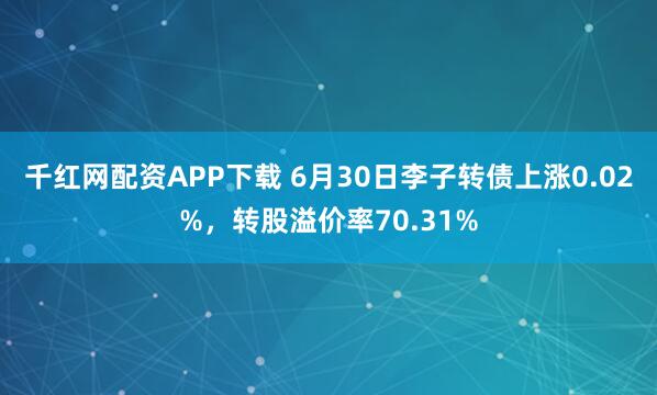 千红网配资APP下载 6月30日李子转债上涨0.02%，转股溢价率70.31%