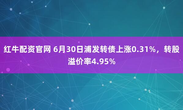 红牛配资官网 6月30日浦发转债上涨0.31%，转股溢价率4.95%