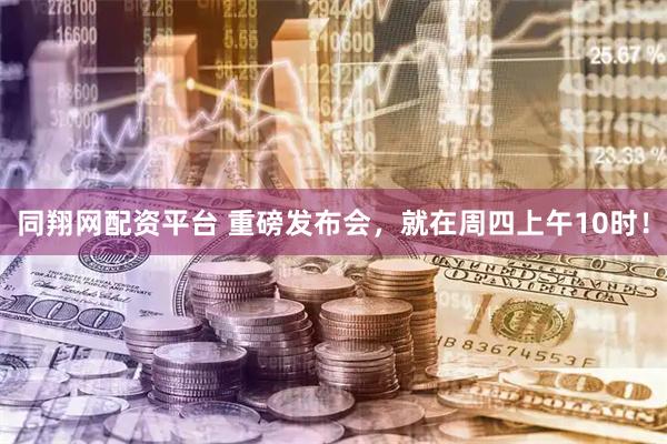 同翔网配资平台 重磅发布会，就在周四上午10时！