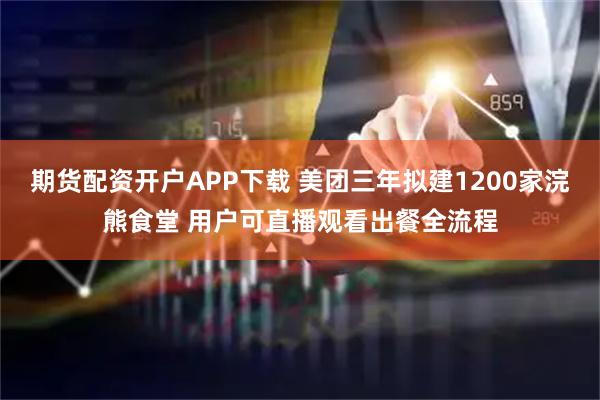 期货配资开户APP下载 美团三年拟建1200家浣熊食堂 用户可直播观看出餐全流程