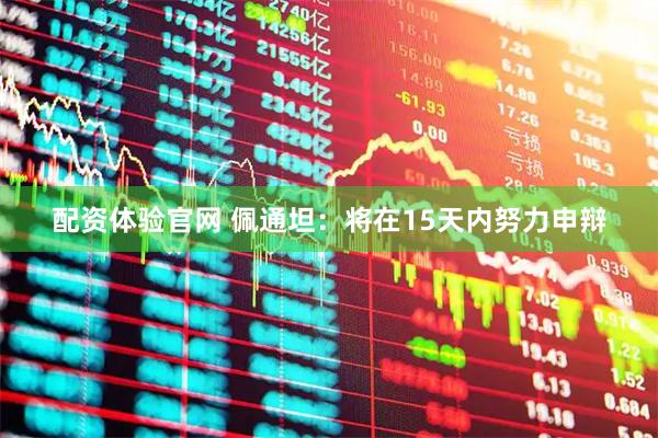 配资体验官网 佩通坦：将在15天内努力申辩