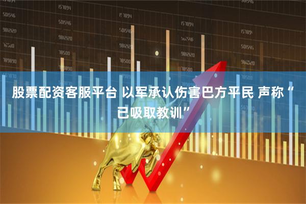 股票配资客服平台 以军承认伤害巴方平民 声称“已吸取教训”