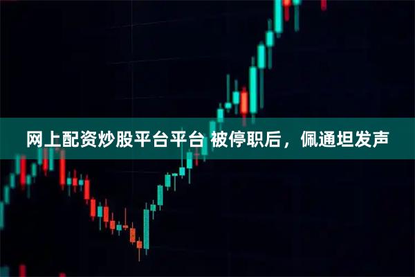 网上配资炒股平台平台 被停职后，佩通坦发声