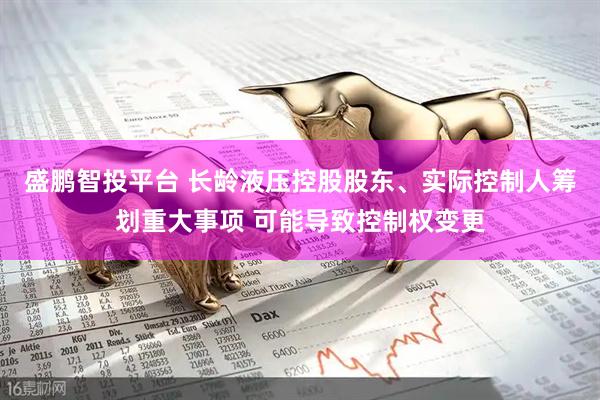盛鹏智投平台 长龄液压控股股东、实际控制人筹划重大事项 可能导致控制权变更