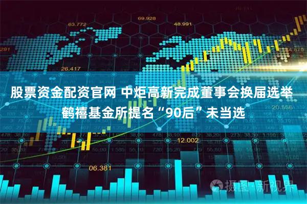 股票资金配资官网 中炬高新完成董事会换届选举 鹤禧基金所提名“90后”未当选