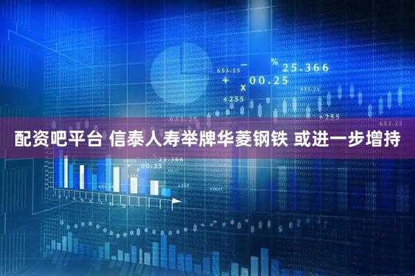 配资吧平台 信泰人寿举牌华菱钢铁 或进一步增持