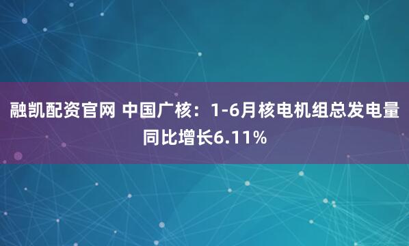 融凯配资官网 中国广核：1-6月核电机组总发电量同比增长6.11%