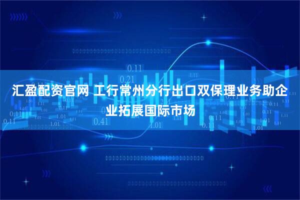 汇盈配资官网 工行常州分行出口双保理业务助企业拓展国际市场