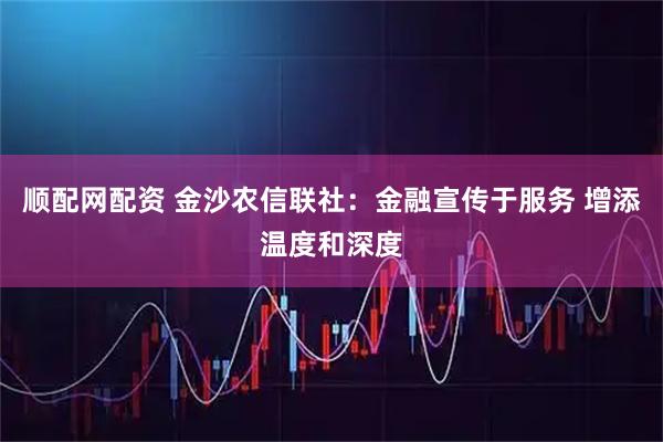 顺配网配资 金沙农信联社：金融宣传于服务 增添温度和深度