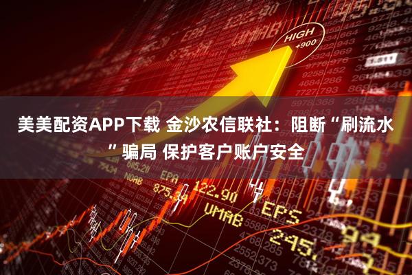 美美配资APP下载 金沙农信联社：阻断“刷流水”骗局 保护客户账户安全